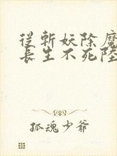 从斩妖除魔开始长生不死陆月十九txt