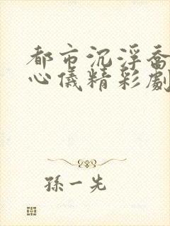 都市沉浮乔梁叶心仪精彩剧情回顾