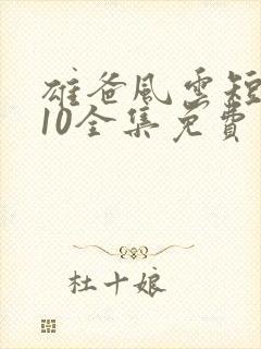 雄爸风云短剧110全集免费观看