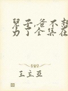 儿子,爸不想努力了全集在线观看