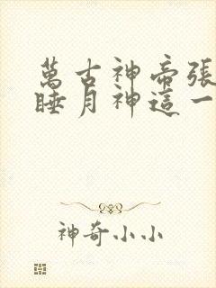 万古神帝张若尘睡月神这一章