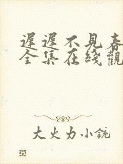 迟迟不见春短剧全集在线观看