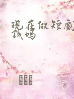 现在做短剧能赚钱吗