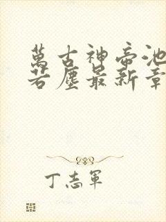 万古神帝池瑶张若尘最新章节