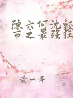 陈六何沈轻舞都市之最强狂兵