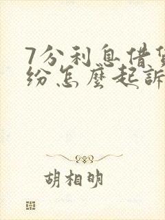 7分利息借贷纠纷怎么起诉