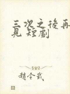 三次之后再也不见 短剧