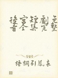 后宫短剧免费观看全集完整版观看