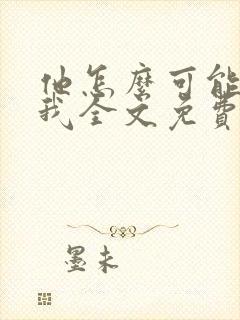 他怎么可能喜欢我全文免费阅读