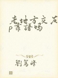 老地方交友app靠谱吗