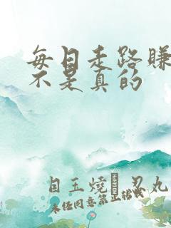 每日走路赚钱是不是真的