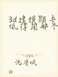 3d建模显卡最低得用哪个