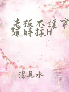 老板不让穿乳罩随时揉H