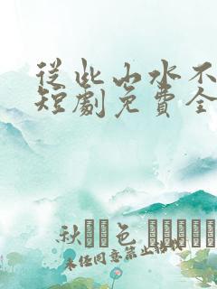 从此山水不相逢短剧免费全集