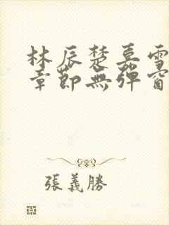 林辰楚嘉雪最新章节无弹窗笔趣阁