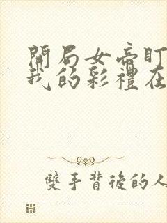 开局女帝盯上了我的彩礼在线看