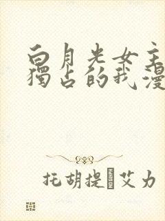 白月光女主总想独占的我漫画