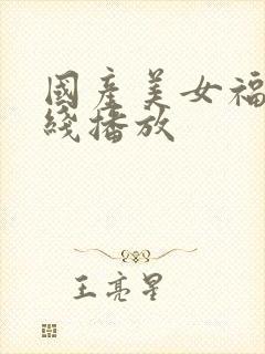 国产美女福利在线播放