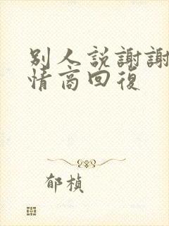 别人说谢谢的高情商回复