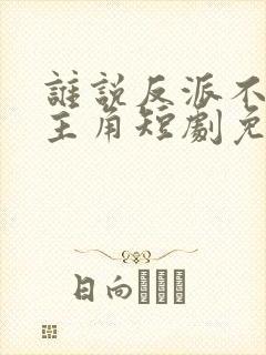 谁说反派不能当主角短剧免费全集