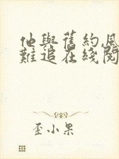 他与旧约,风月难追在线阅读