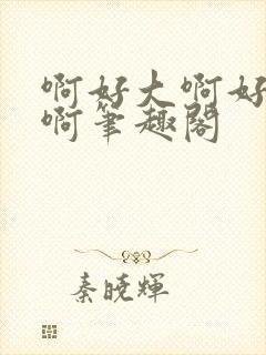 啊好大啊好想要啊笔趣阁