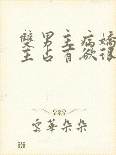 双男主病娇文男主占有欲很强小说