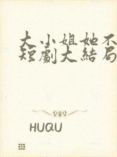 大小姐她不装了短剧大结局