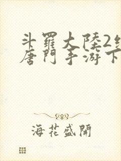 斗罗大陆2绝世唐门手游下