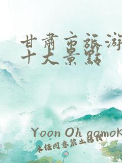 甘肃市旅游必去十大景点