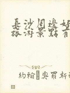 长沙周边好玩的旅游景点有哪些地方