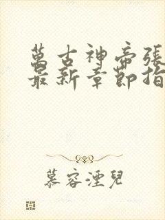 万古神帝张若尘最新章节指南