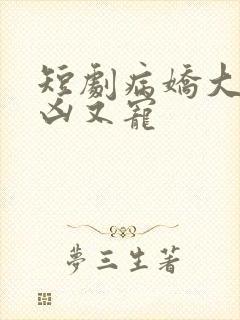 短剧病娇大佬又凶又宠