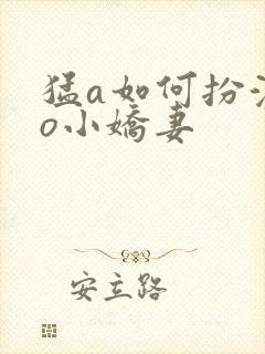 猛a如何扮演甜o小娇妻