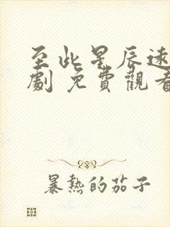 至此星辰远 短剧 免费观看