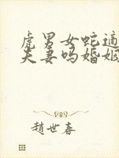 虎男女蛇适合做夫妻吗婚姻如何