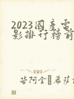 2023国产电影排行榜前十名