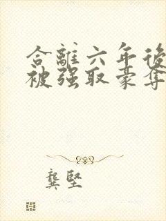 合离六年后,她被强取豪夺结局