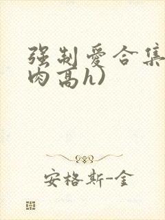 强制爱合集(巨肉高h)