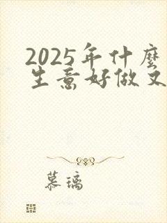 2025年什么生意好做又赚钱