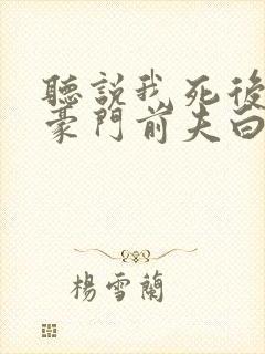 听说我死后成了豪门前夫白月光短剧