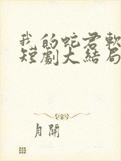 我的蛇君软又妖短剧大结局