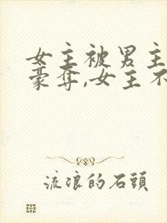 女主被男主强取豪夺,女主不爱男主的小说