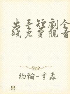 出手短剧全集在线免费观看