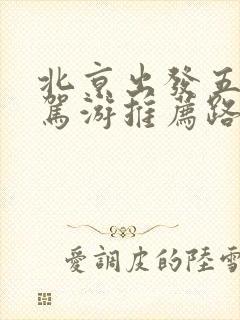 北京出发五天自驾游推荐路线