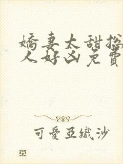 娇妻太甜总裁大人好凶免费阅读