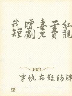 我赠妻子红缨枪短剧免费观看全集在线