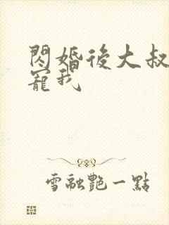 闪婚后大叔乖乖宠我