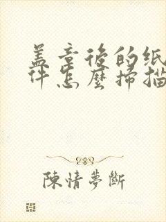 盖章后的纸质文件怎么扫描成电子版