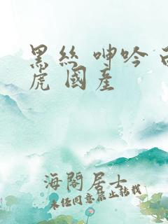 黑丝 呻吟 白虎 国产